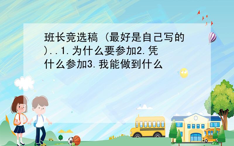 班长竞选稿 (最好是自己写的)..1.为什么要参加2.凭什么参加3.我能做到什么