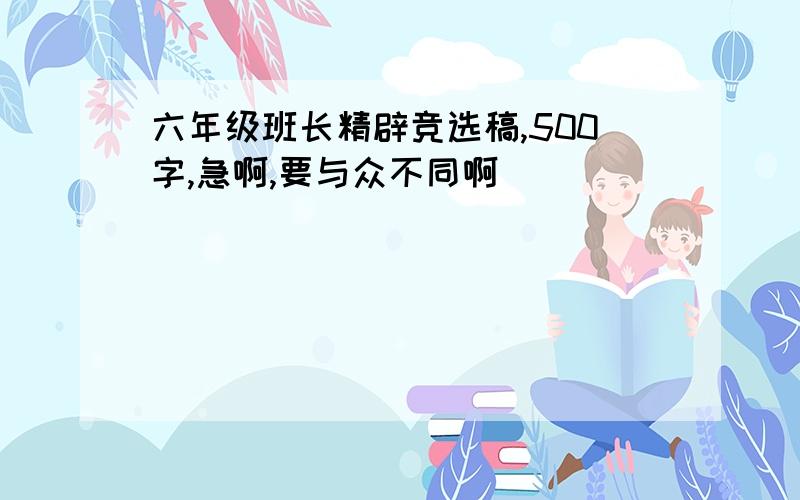 六年级班长精辟竞选稿,500字,急啊,要与众不同啊