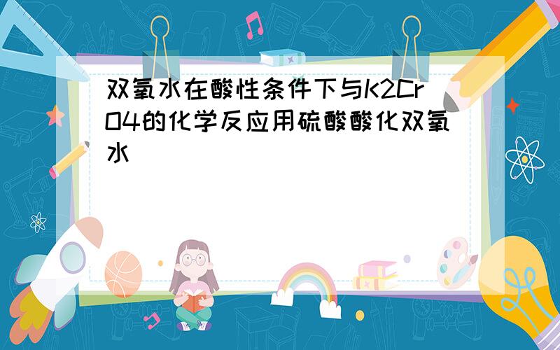 双氧水在酸性条件下与K2CrO4的化学反应用硫酸酸化双氧水