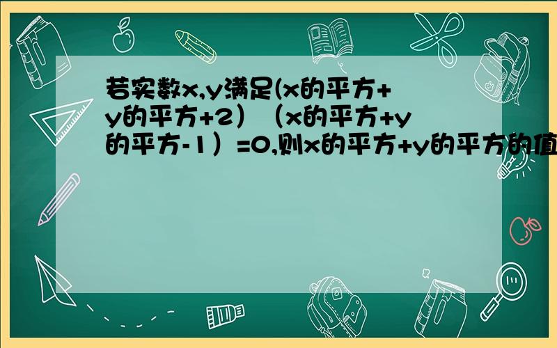 若实数x,y满足(x的平方+y的平方+2）（x的平方+y的平方-1）=0,则x的平方+y的平方的值是?