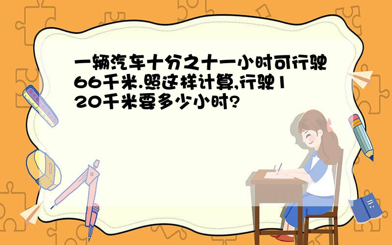 一辆汽车十分之十一小时可行驶66千米.照这样计算,行驶120千米要多少小时?