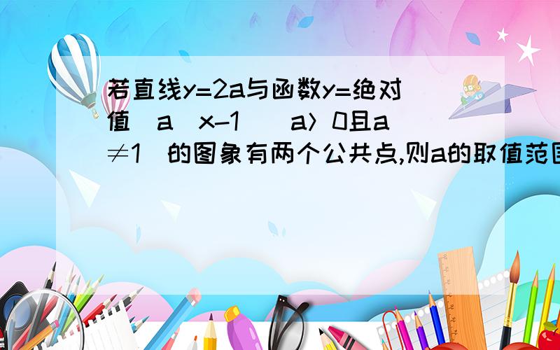 若直线y=2a与函数y=绝对值(a^x-1)(a＞0且a≠1)的图象有两个公共点,则a的取值范围