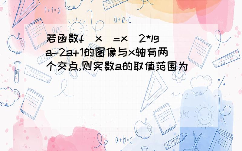 若函数f(x)=x^2*lga-2a+1的图像与x轴有两个交点,则实数a的取值范围为