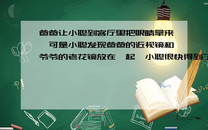 爸爸让小聪到客厅里把眼睛拿来,可是小聪发现爸爸的近视镜和爷爷的老花镜放在一起,小聪很快得到了答案.踏实怎样分辨出来的呢?