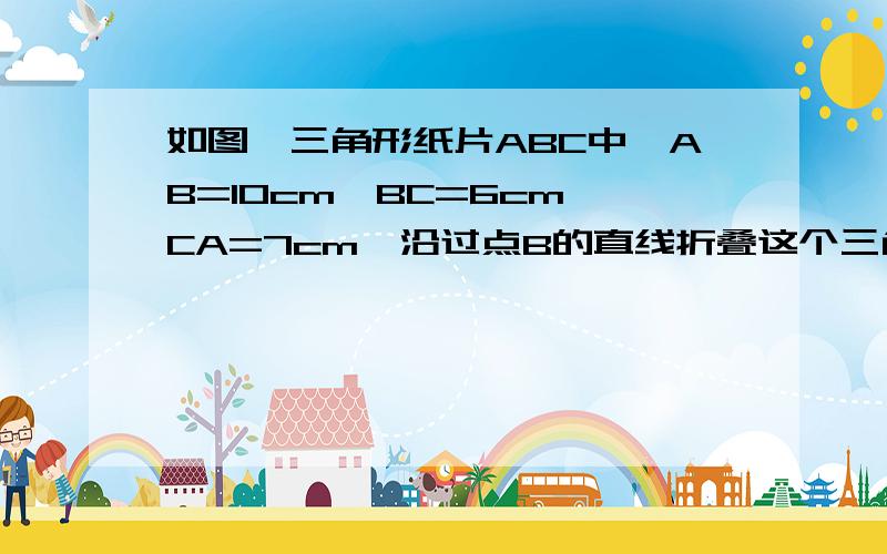 如图,三角形纸片ABC中,AB=10cm,BC=6cm,CA=7cm,沿过点B的直线折叠这个三角形,使顶点C落在AB边上的点E处.折痕为BD,则三角形ADE的周长为---cm