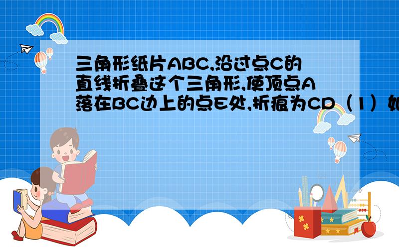 三角形纸片ABC,沿过点C的直线折叠这个三角形,使顶点A落在BC边上的点E处,折痕为CD（1）如果AB=4cm,BC=9cm,AC=7cm,则△DBE的周长是多少（2）如果BC=9cm,且翻折后所得△DBE满足条件S△DBE/S△ABC=1/5,试求