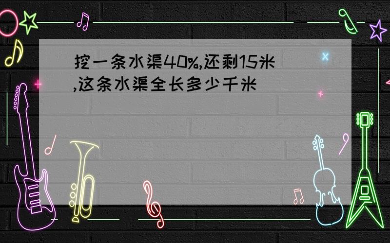 挖一条水渠40%,还剩15米,这条水渠全长多少千米