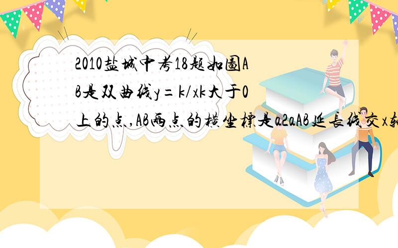 2010盐城中考18题如图AB是双曲线y=k/xk大于0上的点,AB两点的横坐标是a2aAB延长线交x轴于点C若S△AOC=6,k