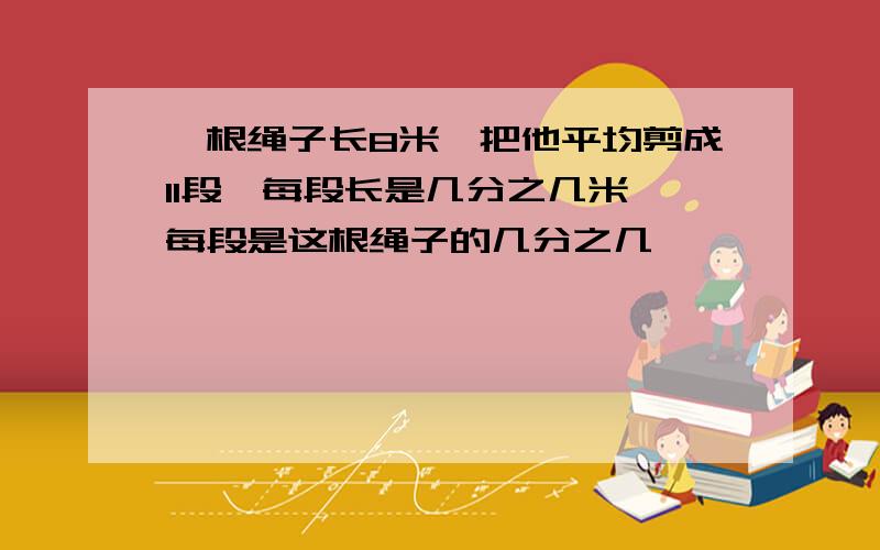 一根绳子长8米,把他平均剪成11段,每段长是几分之几米,每段是这根绳子的几分之几