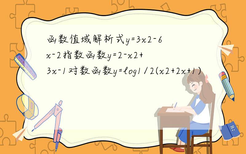 函数值域解析式y=3x2-6x-2指数函数y=2-x2+3x-1对数函数y=log1/2(x2+2x+1)