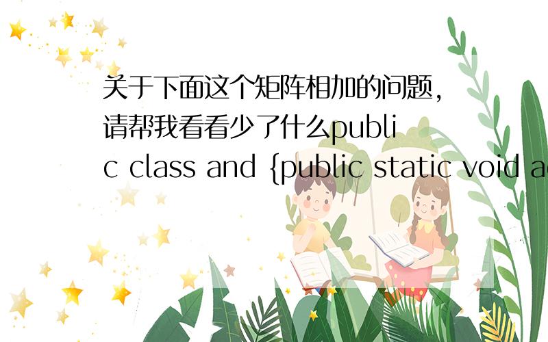 关于下面这个矩阵相加的问题,请帮我看看少了什么public class and {public static void add(int a[][], int b[][],int c[][],int m,int n){for (int i=0;i