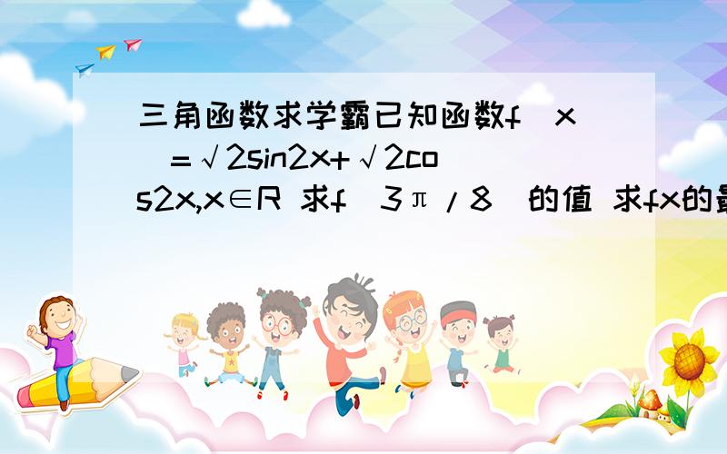 三角函数求学霸已知函数f(x)=√2sin2x+√2cos2x,x∈R 求f(3π/8)的值 求fx的最大值和最小正周期 若f(a/2-π/8)=√3/2.a是第二象限,求sin2a