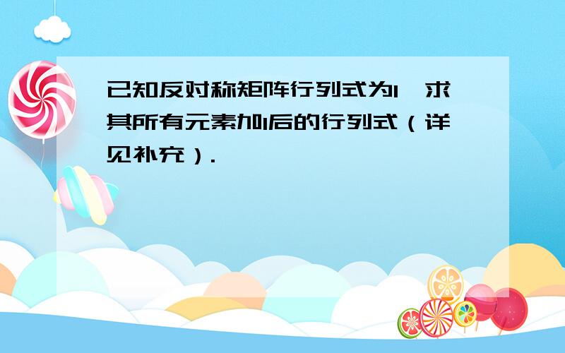 已知反对称矩阵行列式为1,求其所有元素加1后的行列式（详见补充）.