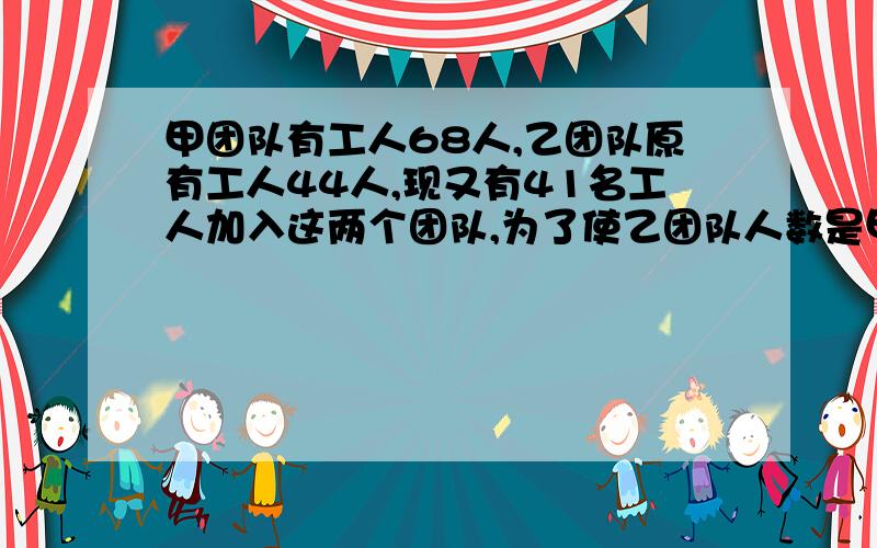 甲团队有工人68人,乙团队原有工人44人,现又有41名工人加入这两个团队,为了使乙团队人数是甲团队人数的一半,应调往甲乙两团队各多少人?