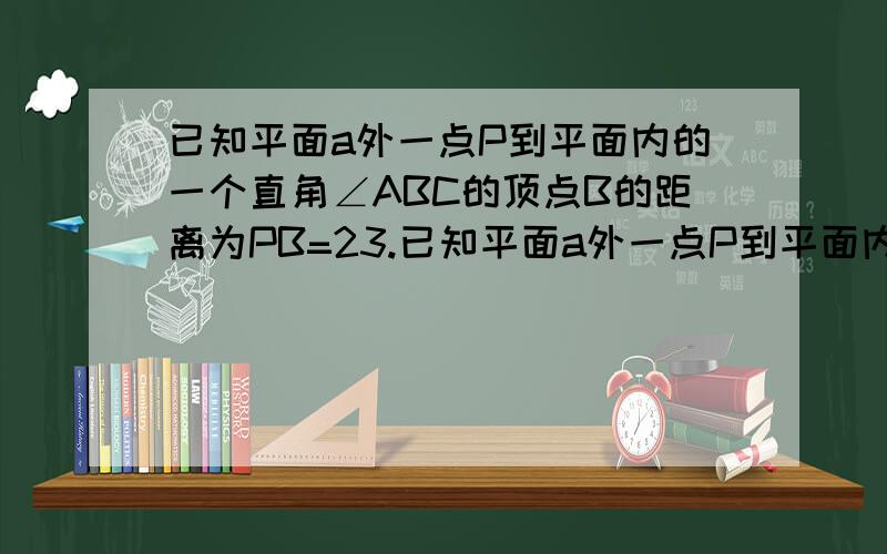 已知平面a外一点P到平面内的一个直角∠ABC的顶点B的距离为PB=23.已知平面a外一点P到平面内的一个直角∠ABC的顶点B的距离为PB=23,点P到两直角边BA、BC 距离都是17,求点P到平面a的距离.怎么画图