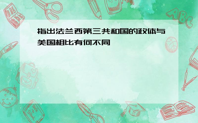 指出法兰西第三共和国的政体与美国相比有何不同