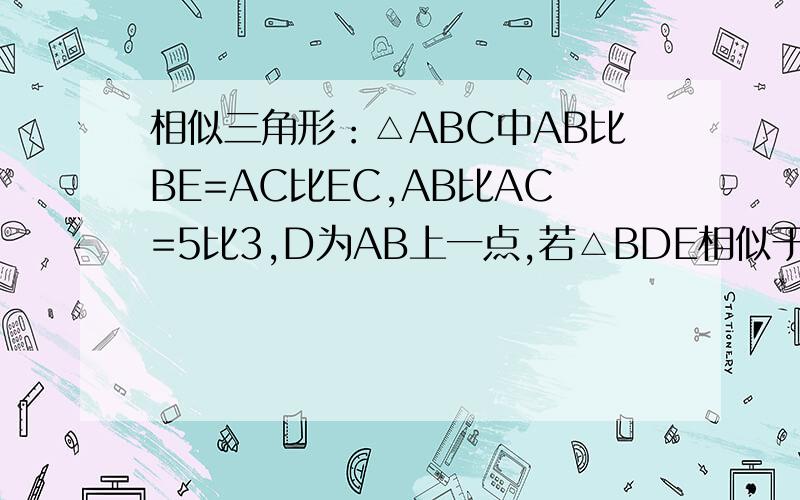 相似三角形：△ABC中AB比BE=AC比EC,AB比AC=5比3,D为AB上一点,若△BDE相似于△BAC,那么AB比AD=?自己画的,求大神解答、打错，问 AB比BD等于？