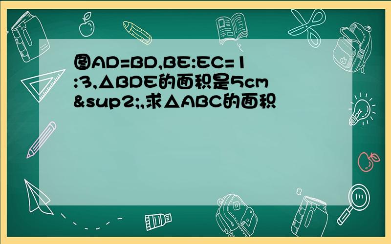 图AD=BD,BE:EC=1:3,△BDE的面积是5cm²,求△ABC的面积