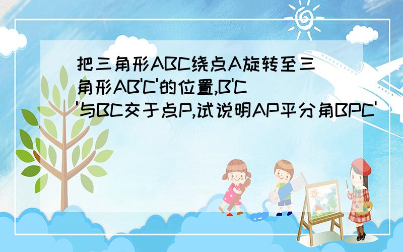 把三角形ABC绕点A旋转至三角形AB'C'的位置,B'C'与BC交于点P,试说明AP平分角BPC'