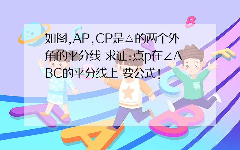 如图,AP,CP是△的两个外角的平分线 求证:点p在∠ABC的平分线上 要公式!