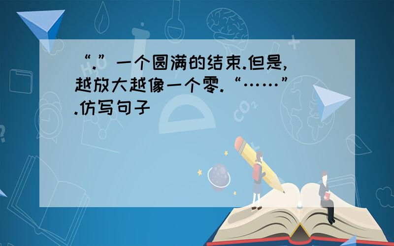 “.”一个圆满的结束.但是,越放大越像一个零.“……” .仿写句子