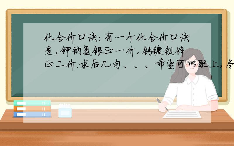 化合价口诀：有一个化合价口诀是,钾钠氢银正一价,钙镁钡锌正二价.求后几句、、、希望可以配上,尽量要全.