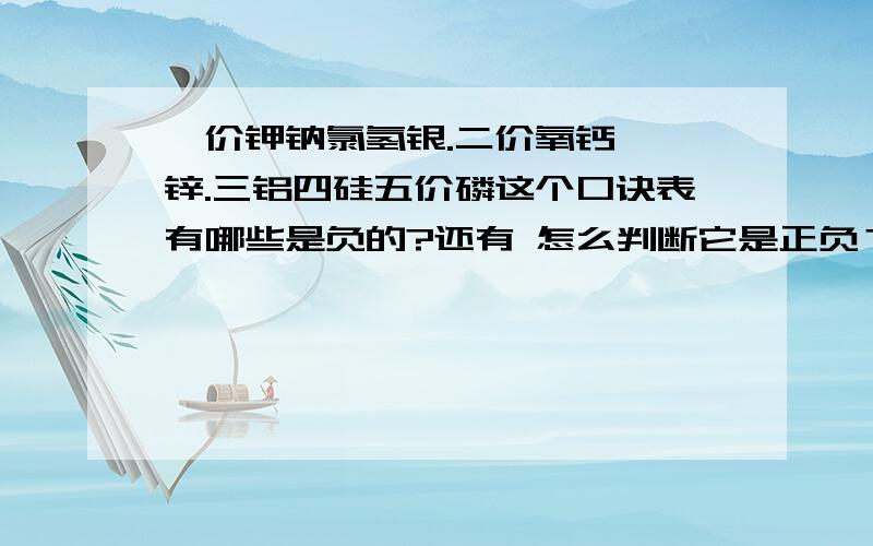 一价钾钠氯氢银.二价氧钙钡镁锌.三铝四硅五价磷这个口诀表有哪些是负的?还有 怎么判断它是正负？