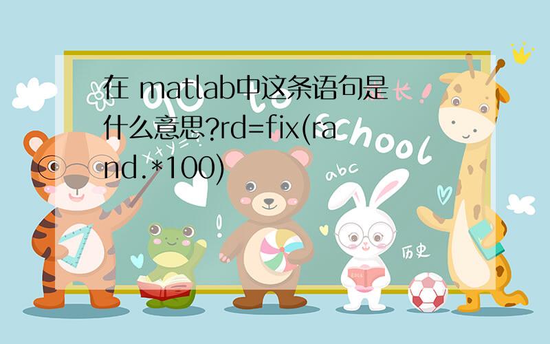 在 matlab中这条语句是什么意思?rd=fix(rand.*100)