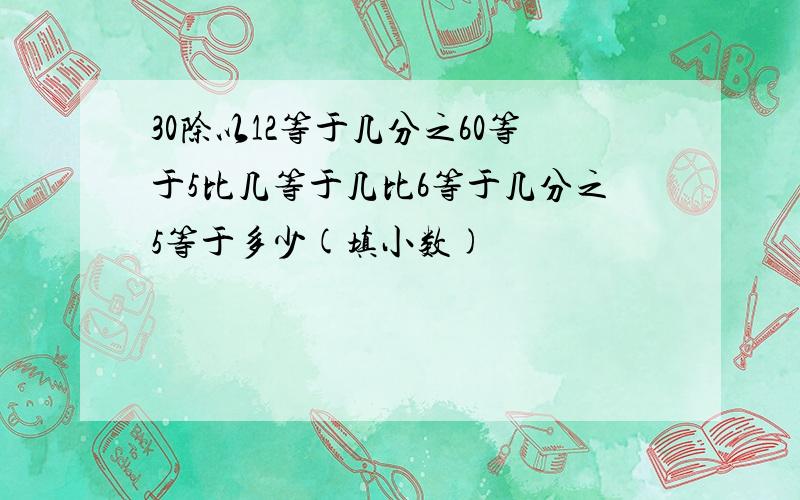 30除以12等于几分之60等于5比几等于几比6等于几分之5等于多少(填小数)