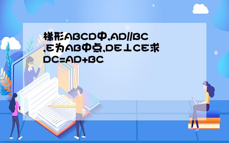 梯形ABCD中,AD//BC,E为AB中点,DE⊥CE求DC=AD+BC