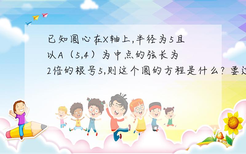 已知圆心在X轴上,半径为5且以A（5,4）为中点的弦长为2倍的根号5,则这个圆的方程是什么? 要过程