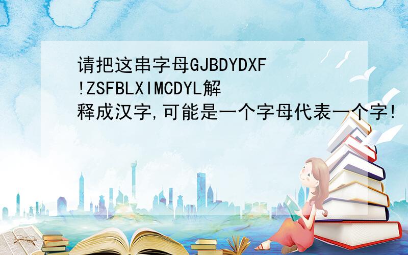 请把这串字母GJBDYDXF!ZSFBLXIMCDYL解释成汉字,可能是一个字母代表一个字!