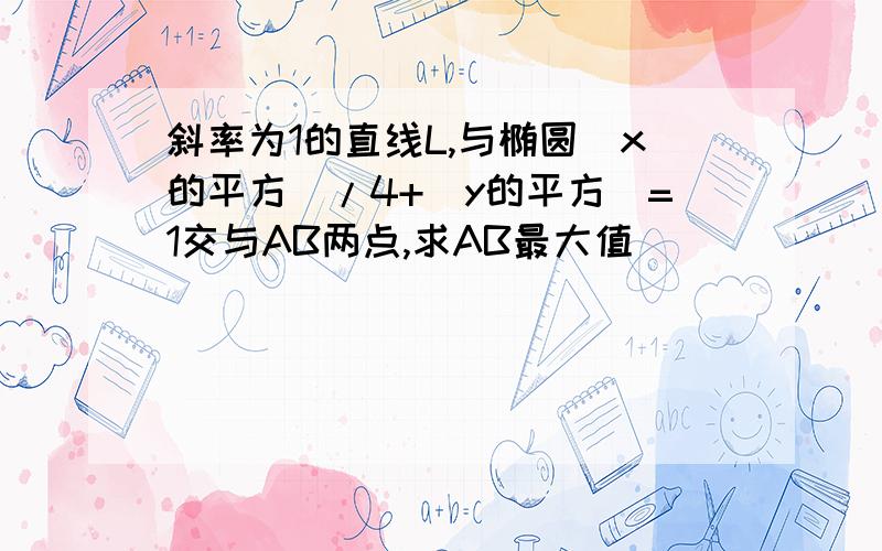 斜率为1的直线L,与椭圆（x的平方）/4+（y的平方）=1交与AB两点,求AB最大值