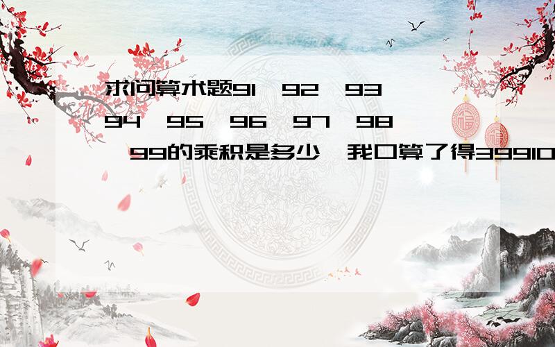 求问算术题91,92,93,94,95,96,97,98,99的乘积是多少,我口算了得399100489084866080.