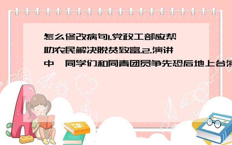 怎么修改病句1.党政工部应帮助农民解决脱贫致富.2.演讲中,同学们和同青团员争先恐后地上台演讲.