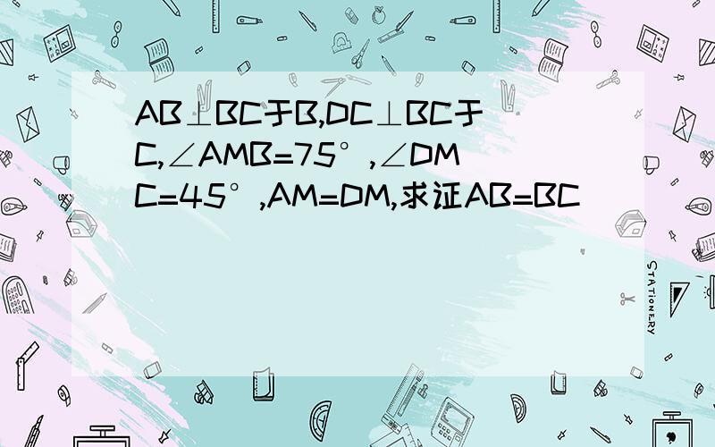 AB⊥BC于B,DC⊥BC于C,∠AMB=75°,∠DMC=45°,AM=DM,求证AB=BC