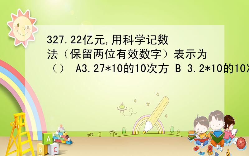 327.22亿元,用科学记数法（保留两位有效数字）表示为（） A3.27*10的10次方 B 3.2*10的10次方 C 3.3327.22亿元,用科学记数法（保留两位有效数字）表示为（） A3.27*10的10次方 B 3.2*10的10次方 C 3.3*10的