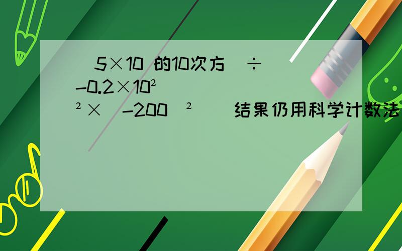 (5×10 的10次方)÷(-0.2×10²)²×（-200）² （ 结果仍用科学计数法表示）