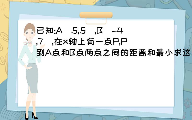 已知:A(5,5),B(-4,7),在x轴上有一点P,P到A点和B点两点之间的距离和最小求这个最小值