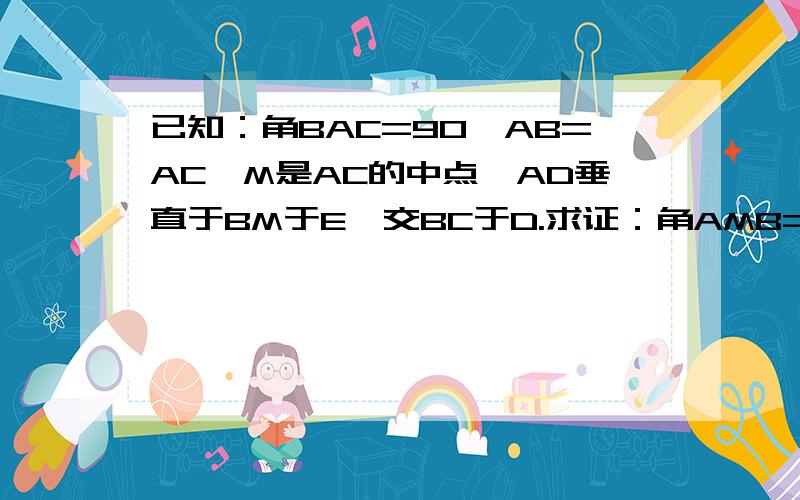 已知：角BAC=90,AB=AC,M是AC的中点,AD垂直于BM于E,交BC于D.求证：角AMB=角DMC