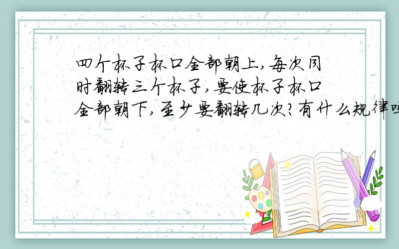 四个杯子杯口全部朝上,每次同时翻转三个杯子,要使杯子杯口全部朝下,至少要翻转几次?有什么规律吗?