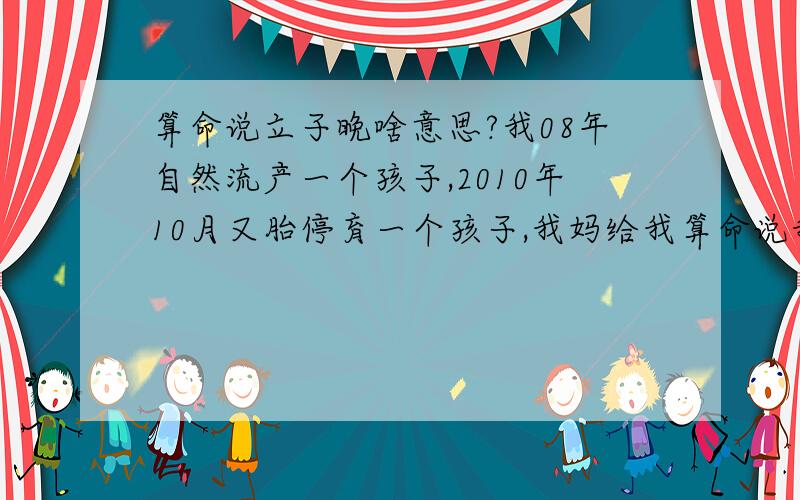 算命说立子晚啥意思?我08年自然流产一个孩子,2010年10月又胎停育一个孩子,我妈给我算命说我现在立不了子,说得34岁才能立子,我想问问这立子是指的有孩子,还是说到时候有儿子的意思啊?生