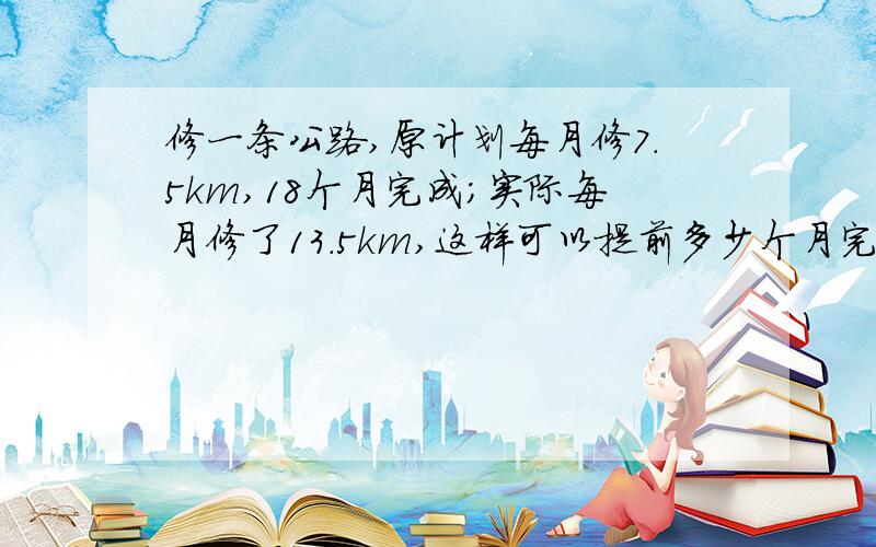 修一条公路,原计划每月修7.5km,18个月完成；实际每月修了13.5km,这样可以提前多少个月完成任务?