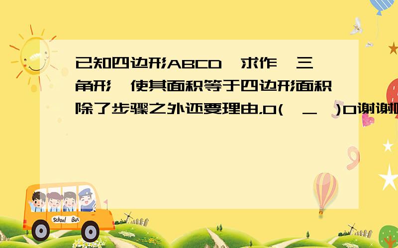 已知四边形ABCD,求作一三角形,使其面积等于四边形面积除了步骤之外还要理由，O(∩_∩)O谢谢啦~