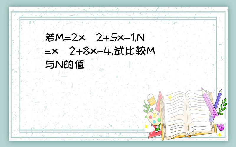 若M=2x^2+5x-1,N=x^2+8x-4,试比较M与N的值