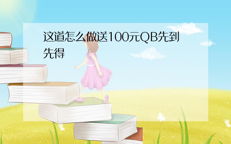 这道怎么做送100元QB先到先得