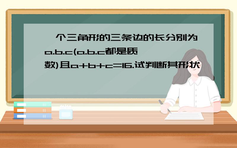 一个三角形的三条边的长分别为a.b.c(a.b.c都是质数)且a+b+c=16.试判断其形状