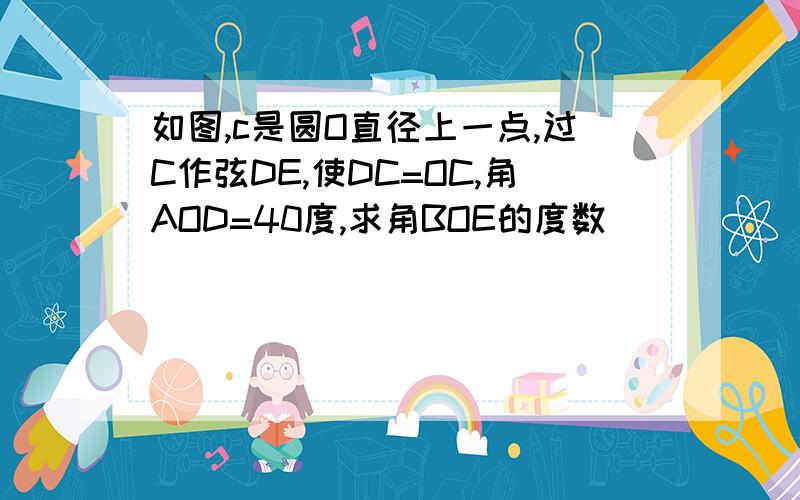 如图,c是圆O直径上一点,过C作弦DE,使DC=OC,角AOD=40度,求角BOE的度数