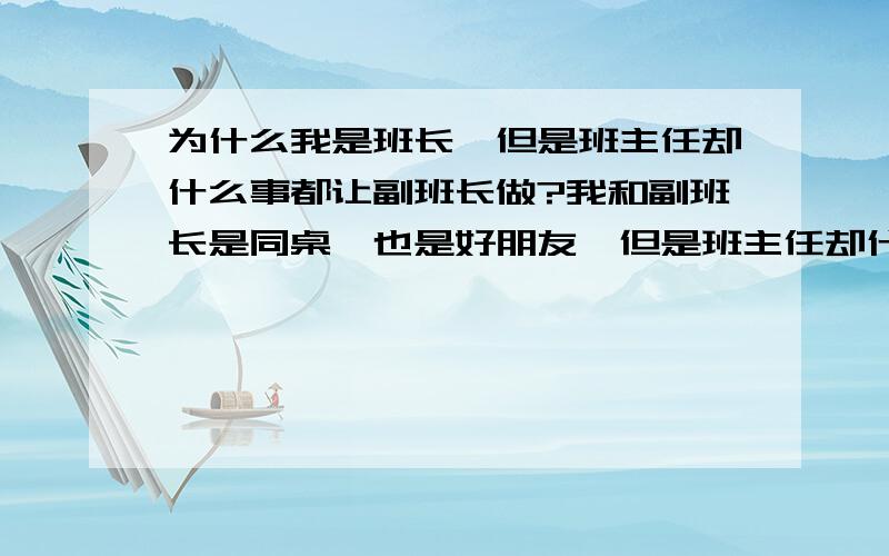 为什么我是班长,但是班主任却什么事都让副班长做?我和副班长是同桌,也是好朋友,但是班主任却什么事都让副班长做,而且班主任竟然还说我都没管班里的事,他什么事都让副班长做,我能干嘛