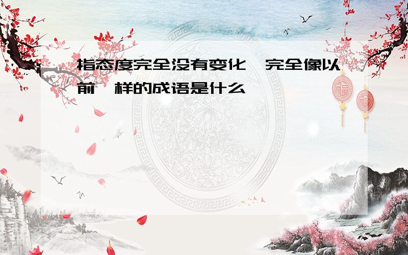 指态度完全没有变化,完全像以前一样的成语是什么